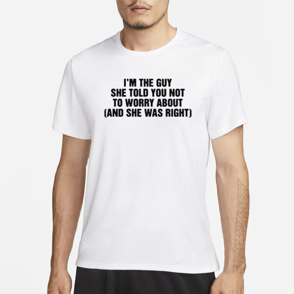 I'm The Guy She Told You Not To Worry About (And She Was Right) T-Shirt3