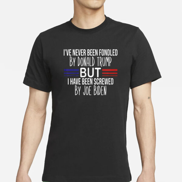 I’ve Never Been Fondled By Donald Trump But I Have Been Screwed By Joe Biden T-Shirts