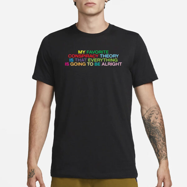 My Favorite Conspiracy Theory Is That Everything Is Going To Be Alright T-Shirt1