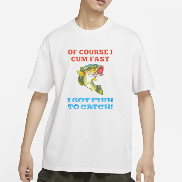 Of Course I Cum Fast I Got Fish To Catch T-Shirts