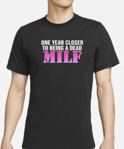 One Year Closer To Being A Dead MILF T-Shirt