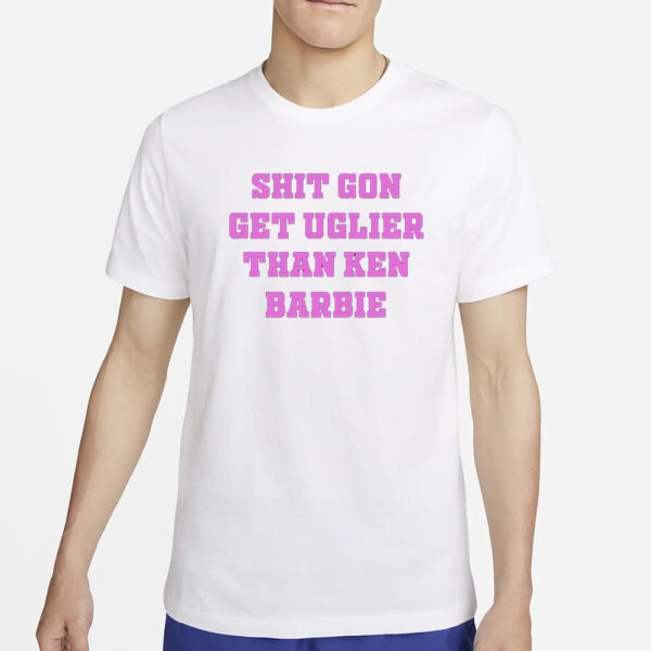 Shit Gon Get Uglier Than Ken Barbie T-Shirt4