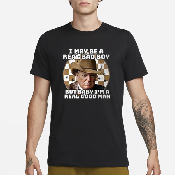 Trump I May Be A Real Bad Boy But Baby I’m A Real Good Man T-Shirt3