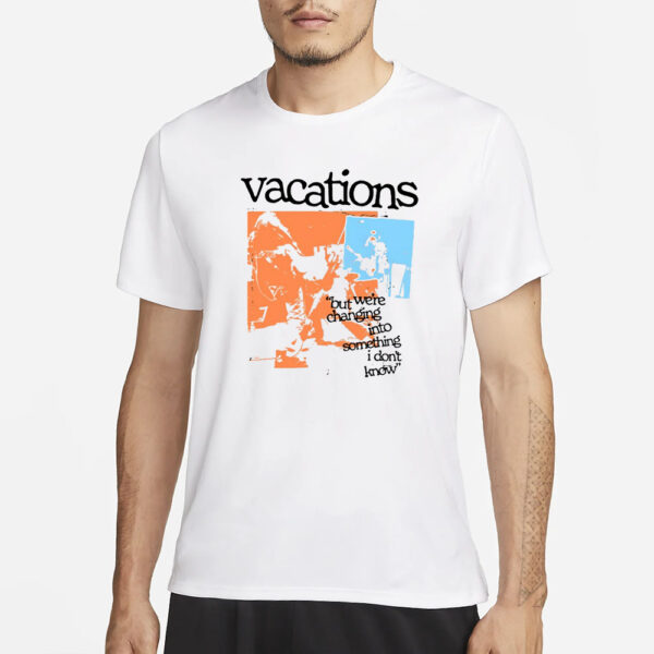 Vacations But We're Changing Into Something I Don't Know T-Shirt1