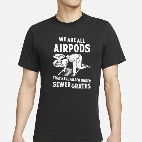 We Are All Airpods That Have Fallen Under Sewer Grates T-Shirt