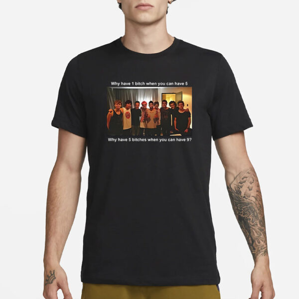 Why Have 1 Bitch When You Can Have 5 Why Have 5 Bitches When You Can Have 9 T-Shirt3