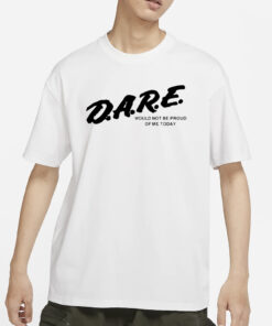 Dmtworld Dare Would Not Be Proud Of Me Today T-Shirt