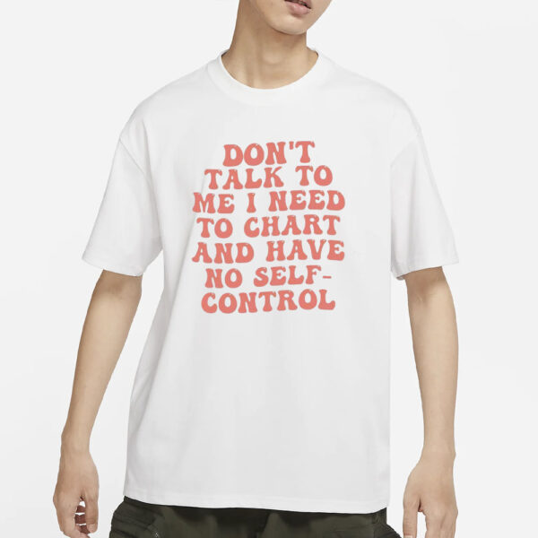 Don’t Talk To Me I Need To Chart And Have No Self-Control T-Shirt