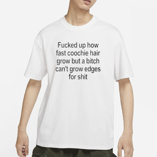 Fucked Up How Fast Coochie Hair Grow But a Bitch Can’t Grow Edges For Shit T-Shirts