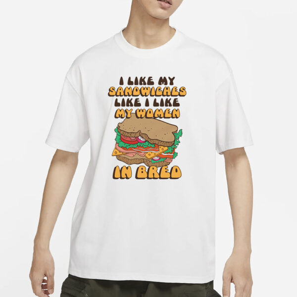 I Like My Sandwiches Like I Like My Woman In Bred T-Shirt