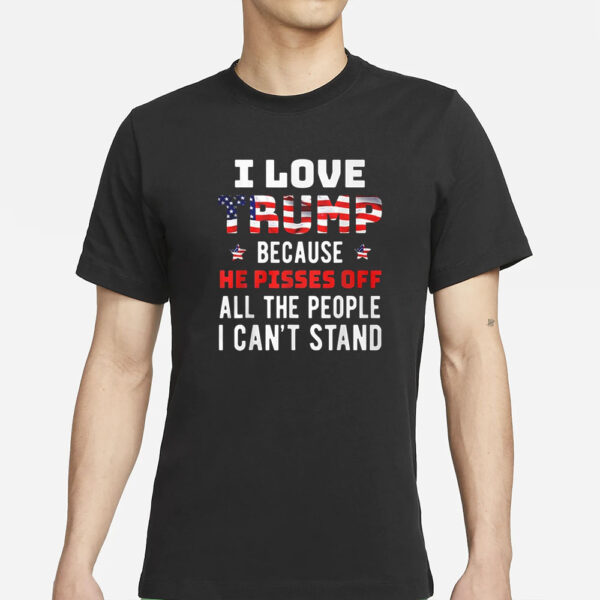 I Love Trump Because He Pisses Off All The People I Can’t Stand T-Shirt