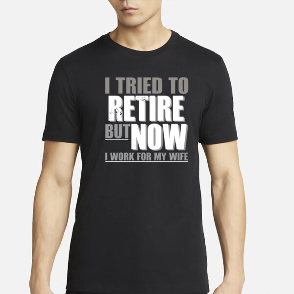 I Tried To Retire But Now I Work For My Wife T-Shirts