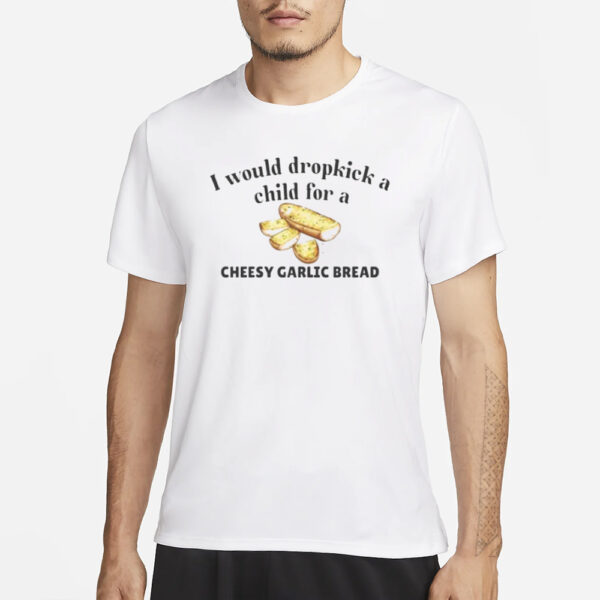 I Would Dropkick A Child For A Cheesy Garlic Bread T-Shirt3