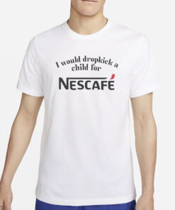 I Would Dropkick A Child For Nescafe T-Shirt5