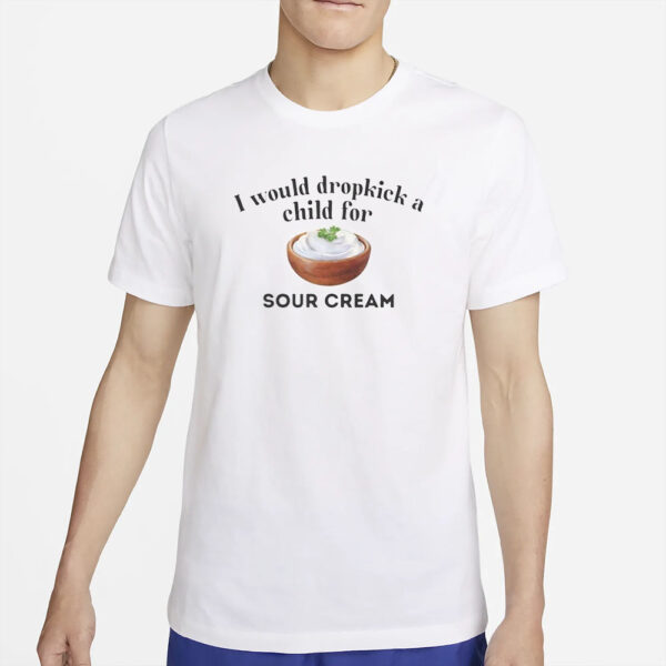 I Would Dropkick A Child For Sour Cream T-Shirt2