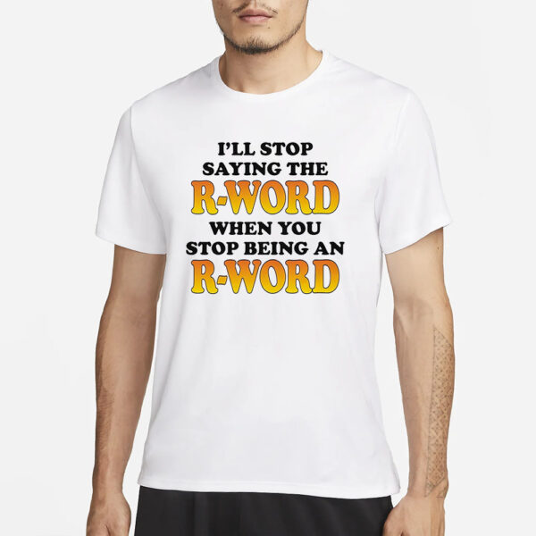 I’ll Stop Saying The R-Word When You Stop Being An R-Word T-Shirt4