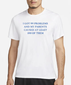 I’ve Got 99 Problems And My Parents Caused At Least 100 Of Them T-Shirt3