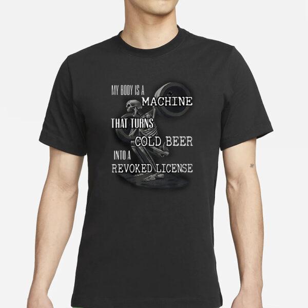 My Body Is A Machine That Turns Cold Beer Into A Revoked License T-Shirts