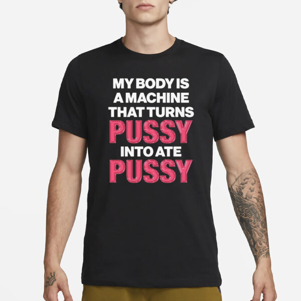 My Body Is A Machine That Turns Pussy Into Ate Pussy T-Shirt3