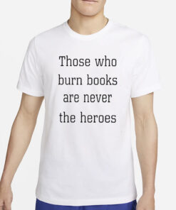Those Who Burn Books Are Never The Heroes T-Shirt2
