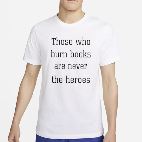 Those Who Burn Books Are Never The Heroes T-Shirt2