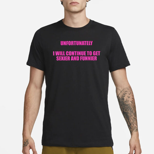 Unfortunately I Wll Continue To Get Sexier And Funnier T-Shirt3