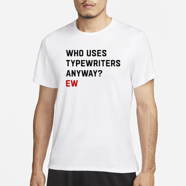 Who Uses Typewriters Anyway Ew T-Shirt1