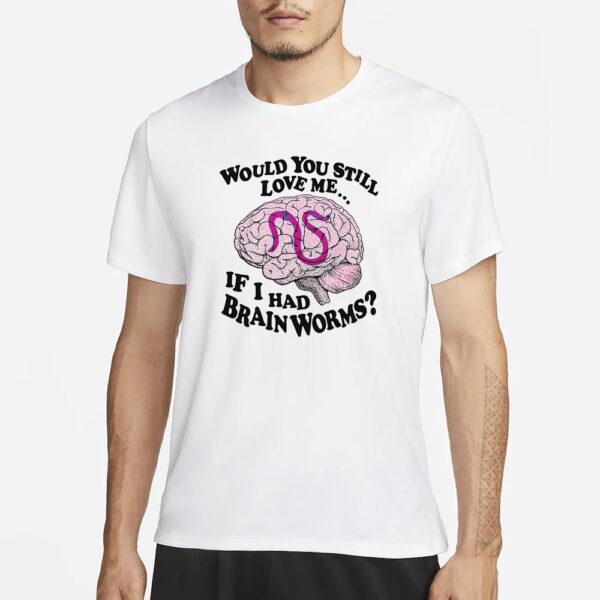 Would You Still Love Me If I Had Brainworms T-Shirt1