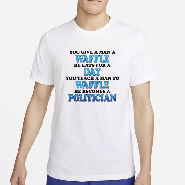 You Give A Man A Waffle He Eats For A Day You Teach A Man To Waffle He Becomes A Politician T-Shirt5