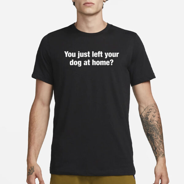 You Just Left Your Dog At Home T-Shirt4