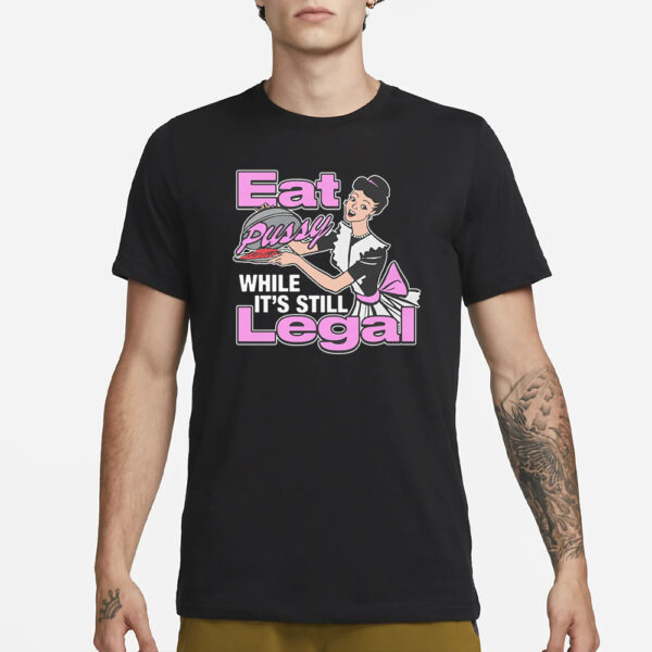 Eat Pussy While It's Still Legal T-Shirt1