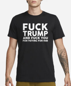 Fuck Trump and Fuck You for Voting For Him T-Shirt3