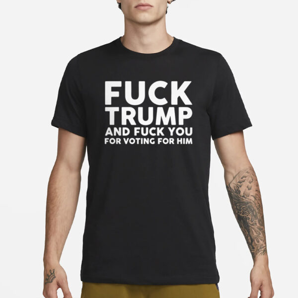 Fuck Trump and Fuck You for Voting For Him T-Shirt3