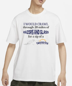 I Would Crawl Through Razors & Glass Twisted Tea T-Shirt