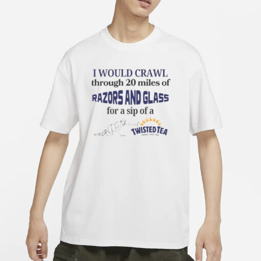 I Would Crawl Through Razors & Glass Twisted Tea T-Shirt