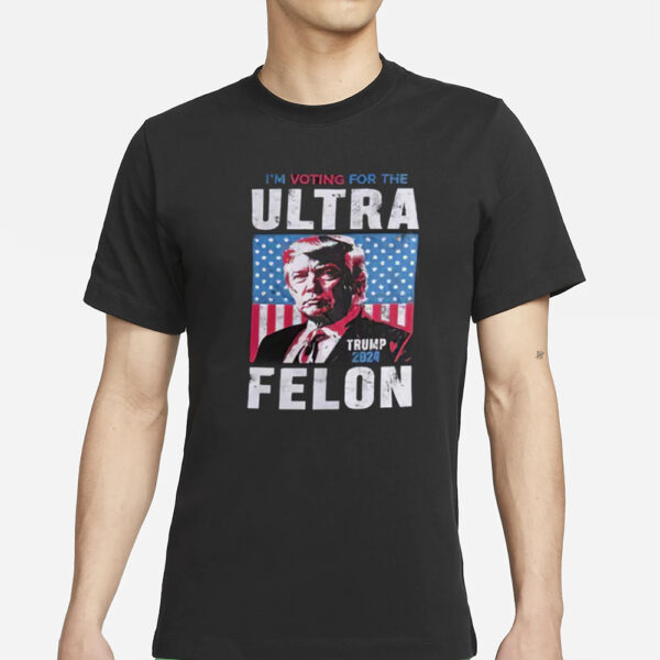 I’m Voting For The Ultra Felon Trump 2024 T-Shirts