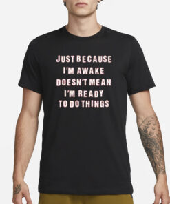 Just Because I’m Awake Doesn’t Mean I’m Ready To Do Things T-Shirt1