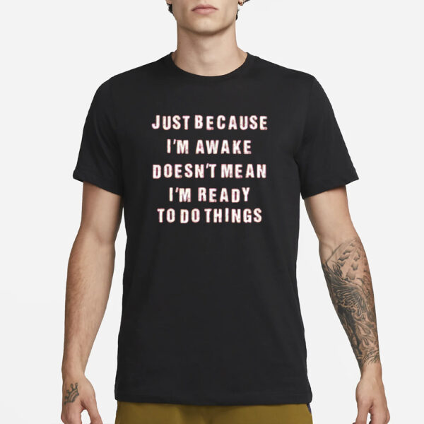 Just Because I’m Awake Doesn’t Mean I’m Ready To Do Things T-Shirt1