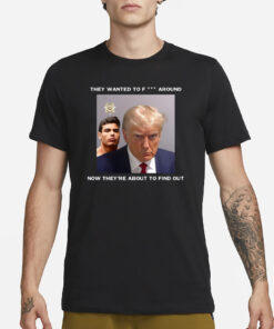 Trump X Paulo Mugshot They Want To Fuck Around Now They're About To Find Out T-Shirt1