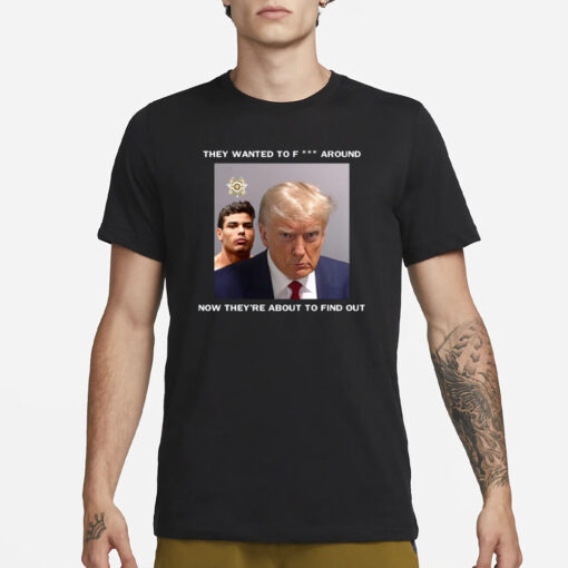 Trump X Paulo Mugshot They Want To Fuck Around Now They're About To Find Out T-Shirt1