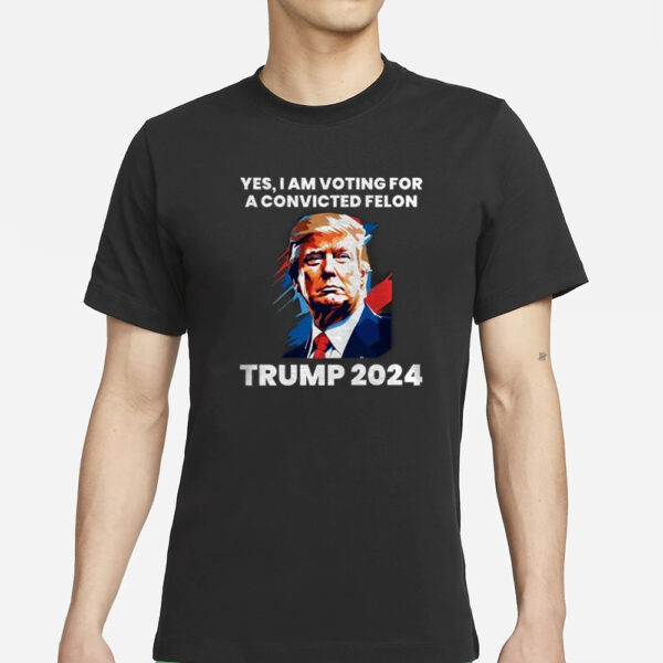 Trump Yes I Am Voting For a Convicted Felon T-Shirts